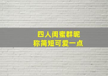 四人闺蜜群昵称简短可爱一点