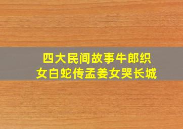 四大民间故事牛郎织女白蛇传孟姜女哭长城