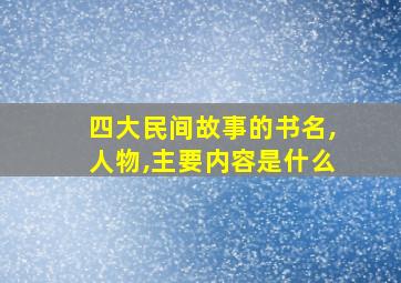 四大民间故事的书名,人物,主要内容是什么