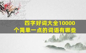 四字好词大全10000个简单一点的词语有哪些