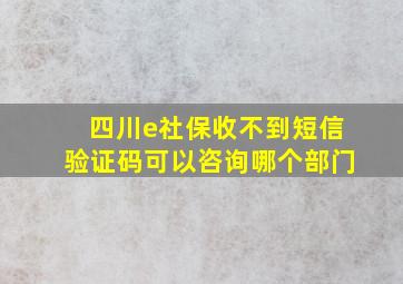 四川e社保收不到短信验证码可以咨询哪个部门