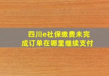 四川e社保缴费未完成订单在哪里继续支付