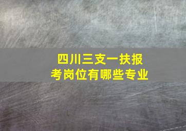 四川三支一扶报考岗位有哪些专业