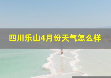 四川乐山4月份天气怎么样