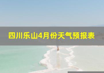 四川乐山4月份天气预报表