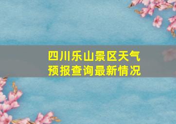 四川乐山景区天气预报查询最新情况