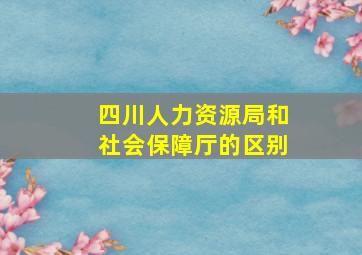 四川人力资源局和社会保障厅的区别