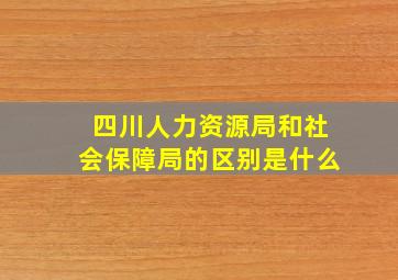 四川人力资源局和社会保障局的区别是什么