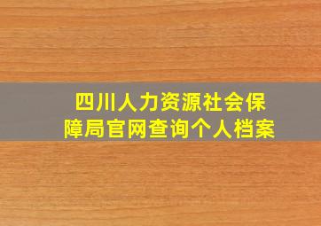 四川人力资源社会保障局官网查询个人档案