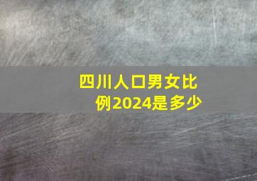 四川人口男女比例2024是多少