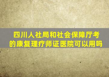 四川人社局和社会保障厅考的康复理疗师证医院可以用吗