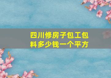 四川修房子包工包料多少钱一个平方