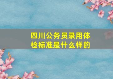 四川公务员录用体检标准是什么样的