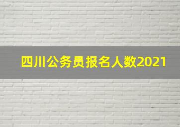 四川公务员报名人数2021