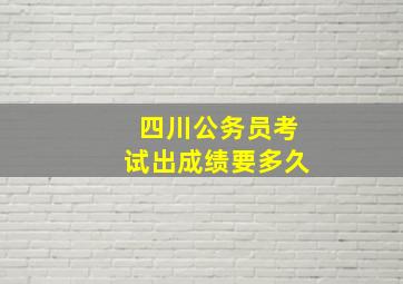 四川公务员考试出成绩要多久