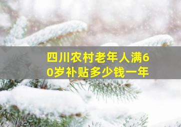 四川农村老年人满60岁补贴多少钱一年