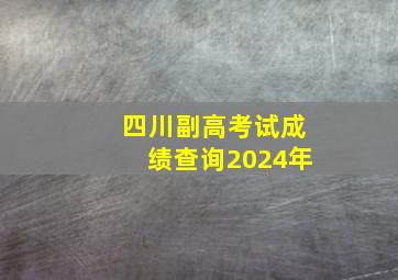 四川副高考试成绩查询2024年