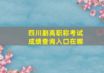 四川副高职称考试成绩查询入口在哪