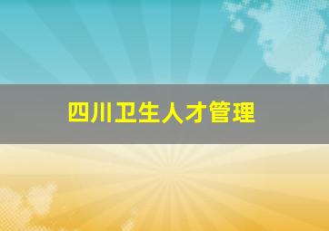 四川卫生人才管理