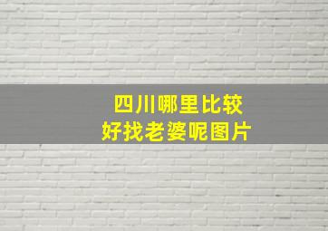 四川哪里比较好找老婆呢图片