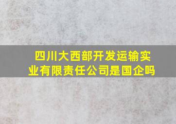 四川大西部开发运输实业有限责任公司是国企吗