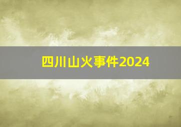 四川山火事件2024