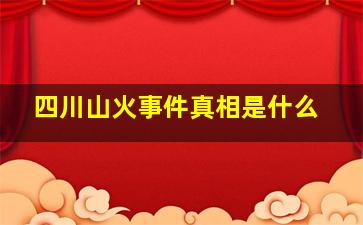 四川山火事件真相是什么