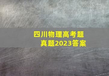 四川物理高考题真题2023答案