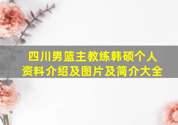 四川男篮主教练韩硕个人资料介绍及图片及简介大全