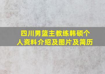 四川男篮主教练韩硕个人资料介绍及图片及简历