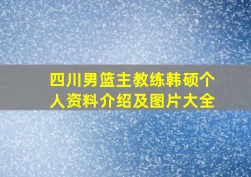 四川男篮主教练韩硕个人资料介绍及图片大全