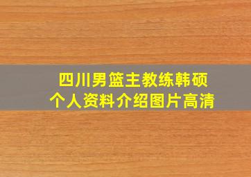 四川男篮主教练韩硕个人资料介绍图片高清