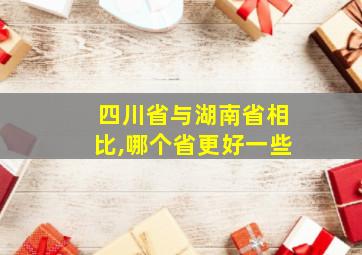 四川省与湖南省相比,哪个省更好一些