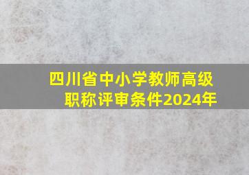 四川省中小学教师高级职称评审条件2024年