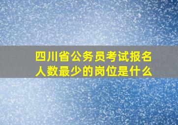 四川省公务员考试报名人数最少的岗位是什么