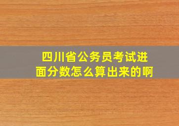 四川省公务员考试进面分数怎么算出来的啊