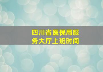 四川省医保局服务大厅上班时间