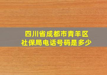 四川省成都市青羊区社保局电话号码是多少