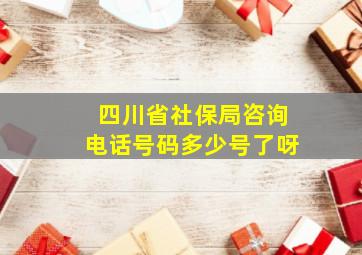 四川省社保局咨询电话号码多少号了呀