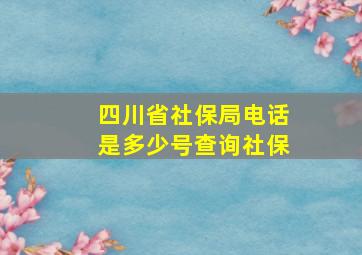 四川省社保局电话是多少号查询社保