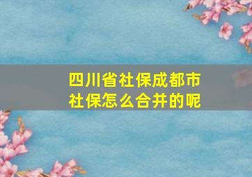 四川省社保成都市社保怎么合并的呢