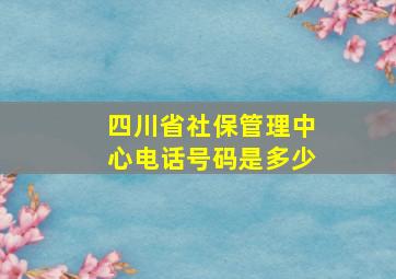 四川省社保管理中心电话号码是多少