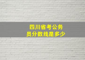 四川省考公务员分数线是多少