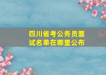 四川省考公务员面试名单在哪里公布