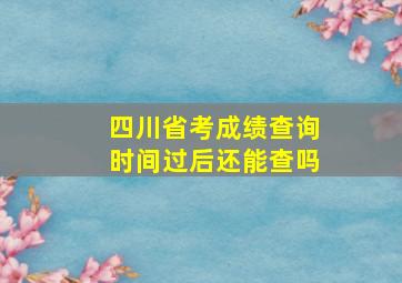 四川省考成绩查询时间过后还能查吗