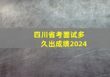 四川省考面试多久出成绩2024