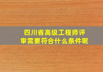 四川省高级工程师评审需要符合什么条件呢