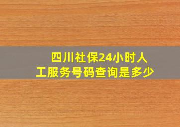 四川社保24小时人工服务号码查询是多少