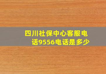 四川社保中心客服电话9556电话是多少