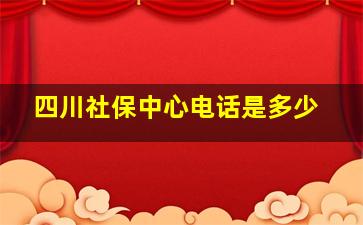 四川社保中心电话是多少